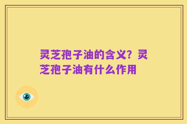 灵芝孢子油的含义?灵芝孢子油有什么作用