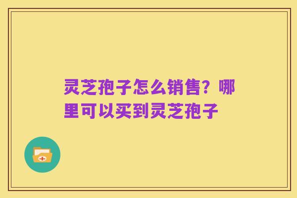 灵芝孢子怎么销售？哪里可以买到灵芝孢子