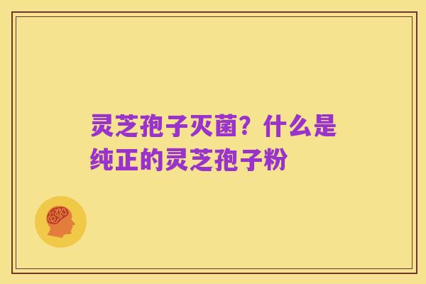 灵芝孢子灭菌？什么是纯正的灵芝孢子粉
