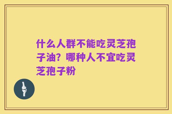 什么人群不能吃灵芝孢子油？哪种人不宜吃灵芝孢子粉