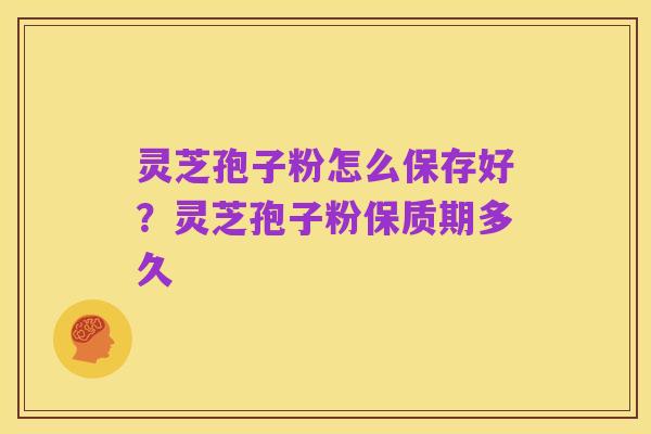 灵芝孢子粉怎么保存好?灵芝孢子粉保质期多久