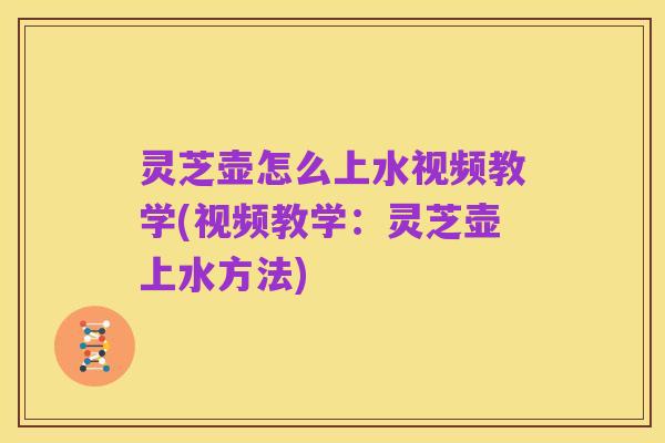 灵芝壶怎么上水视频教学(视频教学:灵芝壶上水方法)