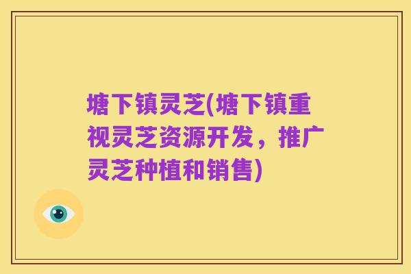 塘下镇灵芝(塘下镇重视灵芝资源开发,推广灵芝种植和销售)