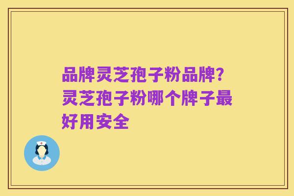 品牌灵芝孢子粉品牌?灵芝孢子粉哪个牌子最好用安全