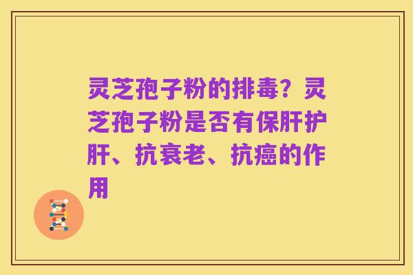 灵芝孢子粉的排毒?灵芝孢子粉是否有保肝护肝、抗衰老、抗癌的作用