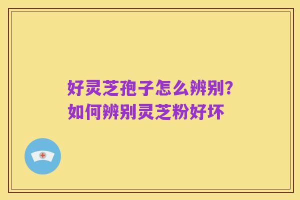 好灵芝孢子怎么辨别?如何辨别灵芝粉好坏