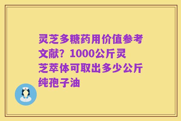 灵芝多糖药用价值参考文献？1000公斤灵芝萃体可取出多少公斤纯孢子油