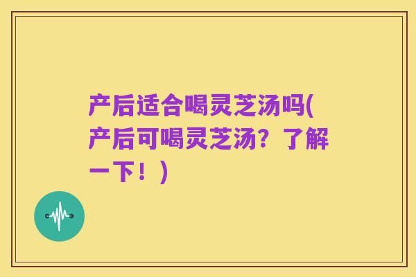 产后适合喝灵芝汤吗(产后可喝灵芝汤?了解一下!)