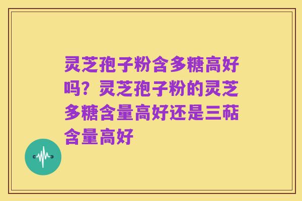 灵芝孢子粉含多糖高好吗？灵芝孢子粉的灵芝多糖含量高好还是三萜含量高好