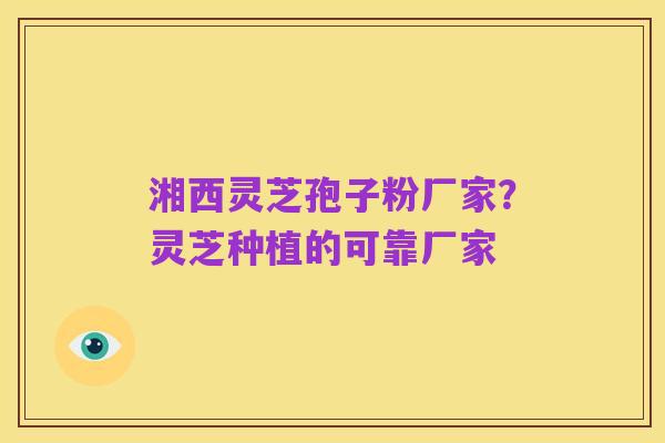湘西灵芝孢子粉厂家?灵芝种植的可靠厂家