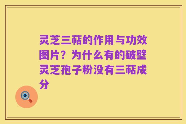 灵芝三萜的作用与功效图片?为什么有的破壁灵芝孢子粉没有三萜成分
