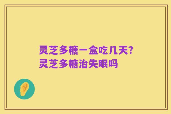 灵芝多糖一盒吃几天？灵芝多糖治失眠吗