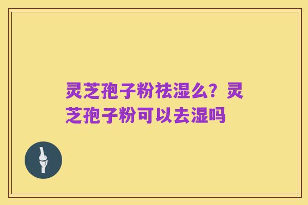 灵芝孢子粉祛湿么?灵芝孢子粉可以去湿吗