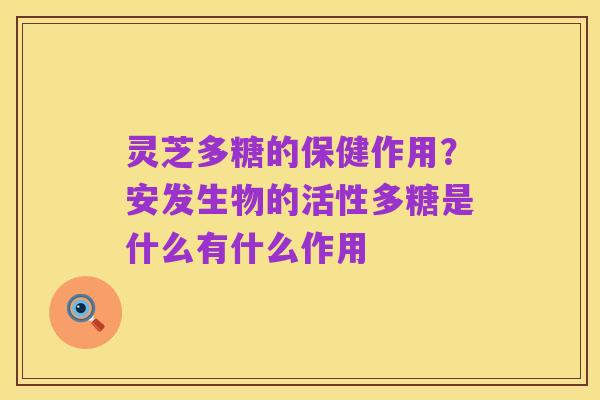 灵芝多糖的保健作用？安发生物的活性多糖是什么有什么作用