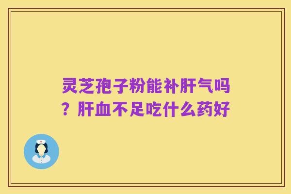 灵芝孢子粉能补肝气吗?肝血不足吃什么药好