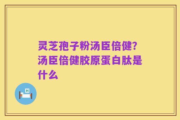 灵芝孢子粉汤臣倍健?汤臣倍健胶原蛋白肽是什么
