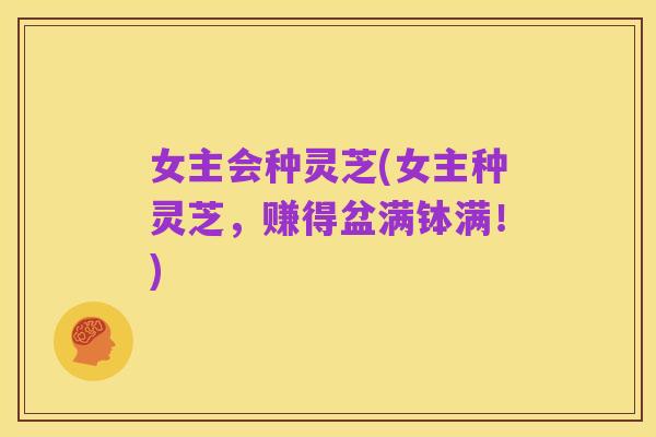 女主会种灵芝(女主种灵芝,赚得盆满钵满!)