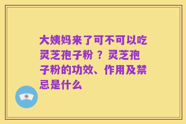 大姨妈来了可不可以吃灵芝孢子粉 ？灵芝孢子粉的功效、作用及禁忌是什么