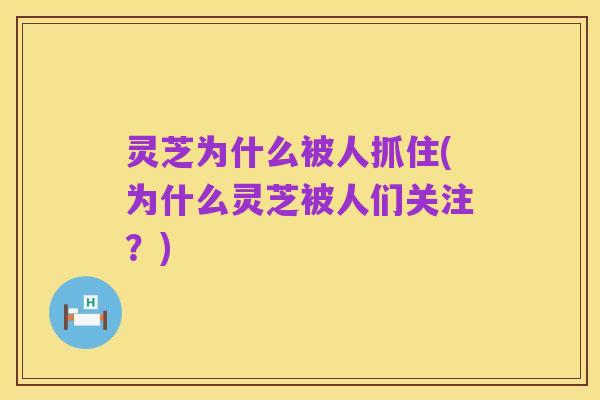灵芝为什么被人抓住(为什么灵芝被人们关注？)