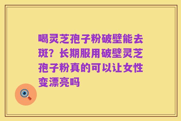 喝灵芝孢子粉破壁能去斑?长期服用破壁灵芝孢子粉真的可以让女性变漂亮吗