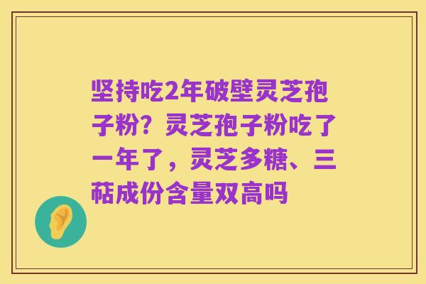 坚持吃2年破壁灵芝孢子粉?灵芝孢子粉吃了一年了,灵芝多糖、三萜成份含量双高吗