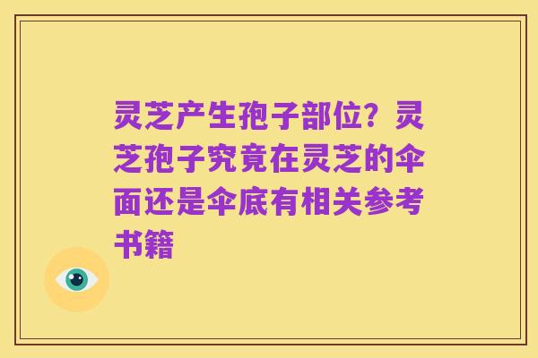 灵芝产生孢子部位?灵芝孢子究竟在灵芝的伞面还是伞底有相关参考书籍