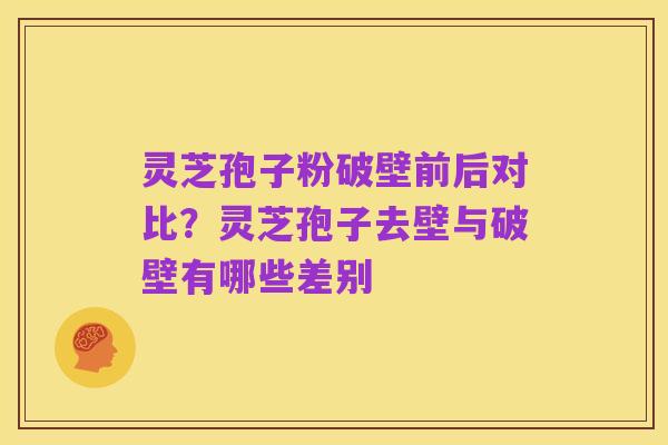 灵芝孢子粉破壁前后对比？灵芝孢子去壁与破壁有哪些差别