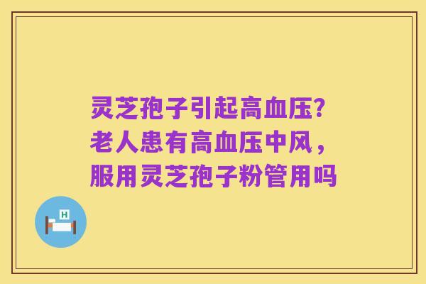灵芝孢子引起高血压?老人患有高血压中风,服用灵芝孢子粉管用吗