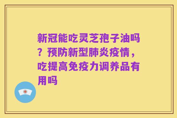 新冠能吃灵芝孢子油吗?预防新型肺炎疫情,吃提高免疫力调养品有用吗