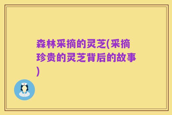 森林采摘的灵芝(采摘珍贵的灵芝背后的故事)