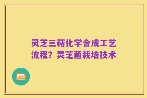 灵芝三萜化学合成工艺流程?灵芝菌栽培技术