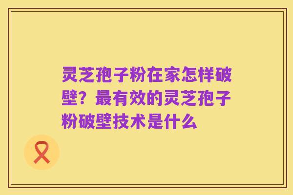 灵芝孢子粉在家怎样破壁?最有效的灵芝孢子粉破壁技术是什么