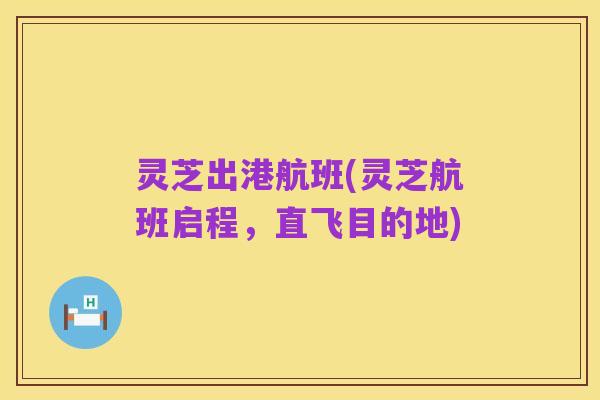 灵芝出港航班(灵芝航班启程,直飞目的地)