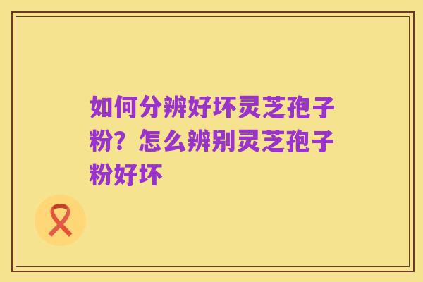 如何分辨好坏灵芝孢子粉?怎么辨别灵芝孢子粉好坏
