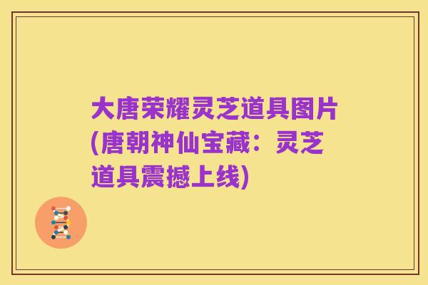 大唐荣耀灵芝道具图片(唐朝神仙宝藏：灵芝道具震撼上线)