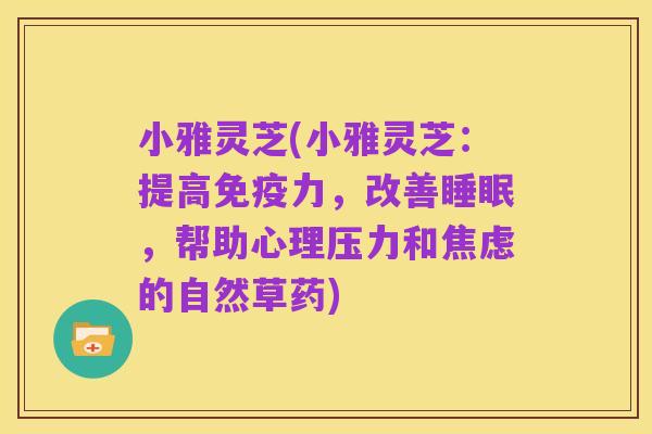 小雅灵芝(小雅灵芝:提高免疫力,改善睡眠,帮助心理压力和焦虑的自然草药)