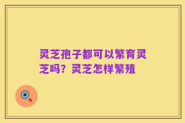 灵芝孢子都可以繁育灵芝吗？灵芝怎样繁殖