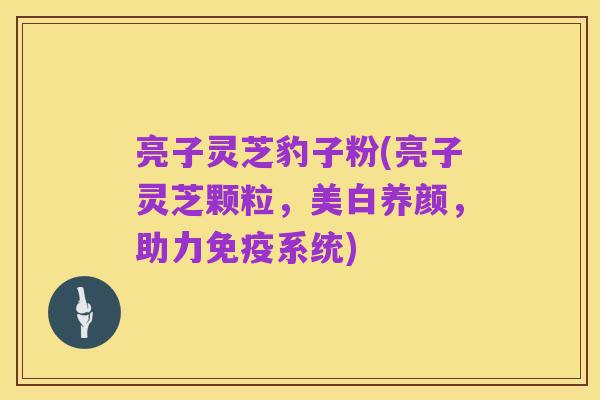 亮子灵芝豹子粉(亮子灵芝颗粒，美白养颜，助力免疫系统)