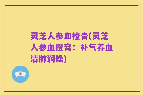 灵芝人参血橙膏(灵芝人参血橙膏:补气养血清肺润燥)