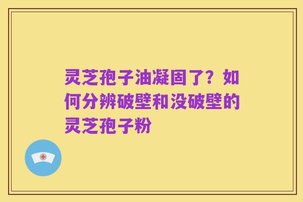 灵芝孢子油凝固了?如何分辨破壁和没破壁的灵芝孢子粉