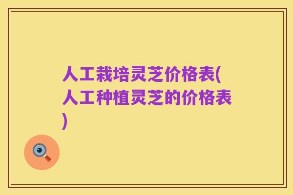 人工栽培灵芝价格表(人工种植灵芝的价格表)