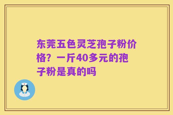东莞五色灵芝孢子粉价格?一斤40多元的孢子粉是真的吗