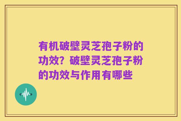 有机破壁灵芝孢子粉的功效?破壁灵芝孢子粉的功效与作用有哪些