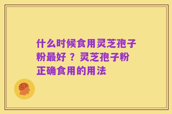 什么时候食用灵芝孢子粉最好 ？灵芝孢子粉正确食用的用法