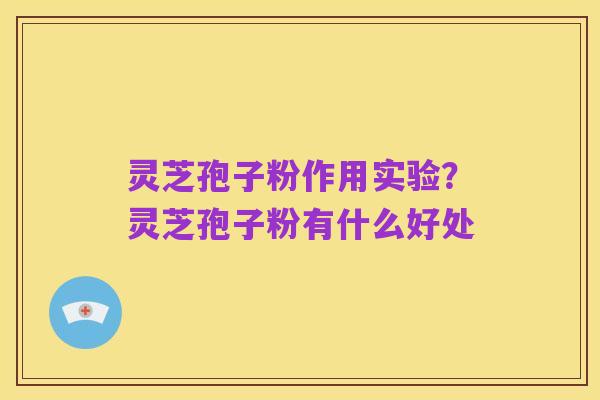 灵芝孢子粉作用实验?灵芝孢子粉有什么好处