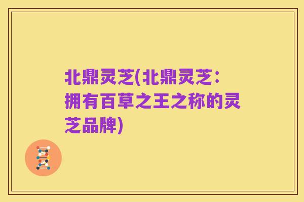 北鼎灵芝(北鼎灵芝:拥有百草之王之称的灵芝品牌)