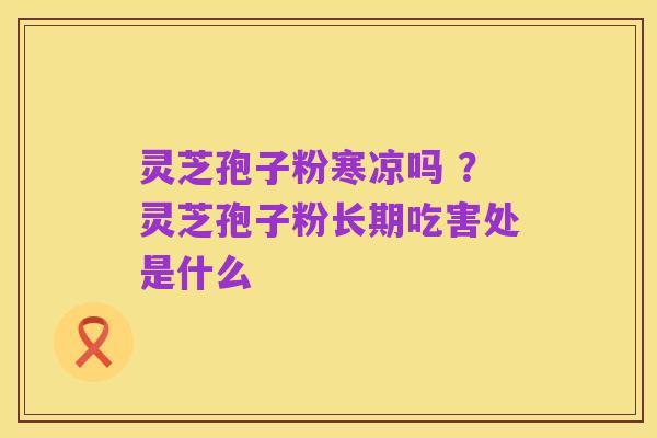 灵芝孢子粉寒凉吗 ?灵芝孢子粉长期吃害处是什么