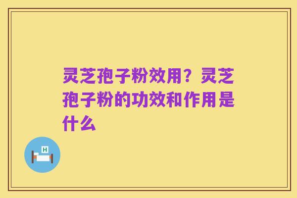 灵芝孢子粉效用?灵芝孢子粉的功效和作用是什么