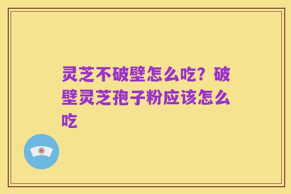 灵芝不破壁怎么吃?破壁灵芝孢子粉应该怎么吃