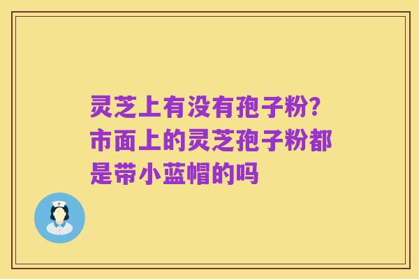 灵芝上有没有孢子粉？市面上的灵芝孢子粉都是带小蓝帽的吗